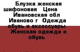 Блузка женская шифоновая › Цена ­ 300 - Ивановская обл., Иваново г. Одежда, обувь и аксессуары » Женская одежда и обувь   